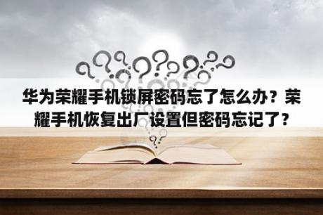 华为荣耀手机锁屏密码忘了怎么办？荣耀手机恢复出厂设置但密码忘记了？