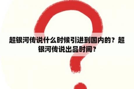 超银河传说什么时候引进到国内的？超银河传说出品时间？