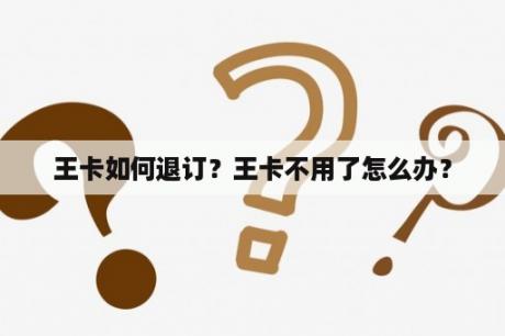 王卡如何退订？王卡不用了怎么办？