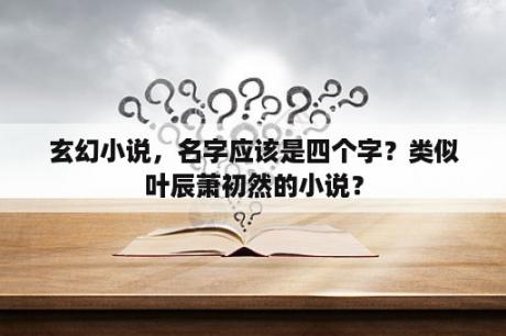 玄幻小说，名字应该是四个字？类似叶辰萧初然的小说？