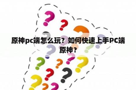 原神pc端怎么玩？如何快速上手PC端原神？