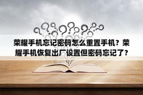 荣耀手机忘记密码怎么重置手机？荣耀手机恢复出厂设置但密码忘记了？