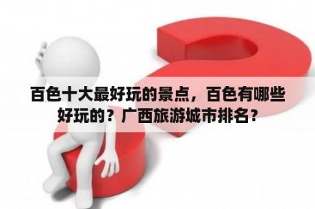 百色十大最好玩的景点，百色有哪些好玩的？广西旅游城市排名？