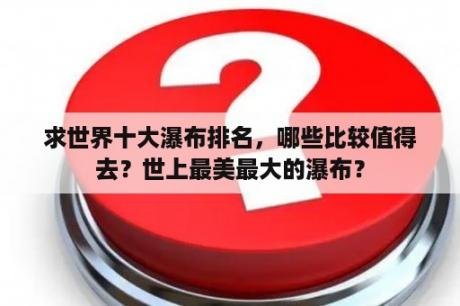 求世界十大瀑布排名，哪些比较值得去？世上最美最大的瀑布？