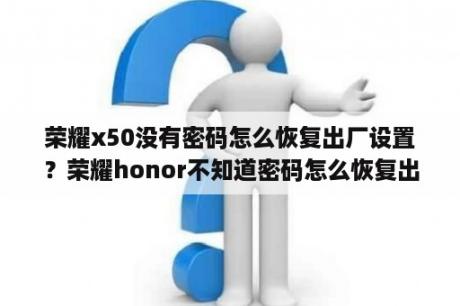 荣耀x50没有密码怎么恢复出厂设置？荣耀honor不知道密码怎么恢复出厂设置？