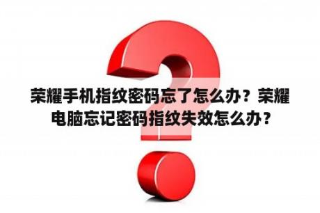 荣耀手机指纹密码忘了怎么办？荣耀电脑忘记密码指纹失效怎么办？