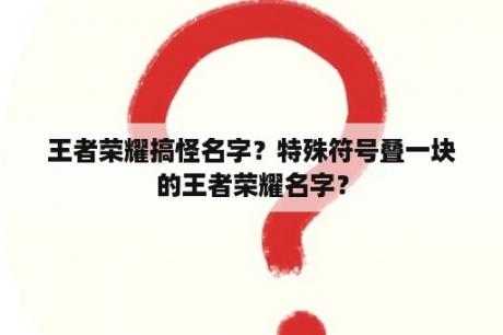 王者荣耀搞怪名字？特殊符号叠一块的王者荣耀名字？