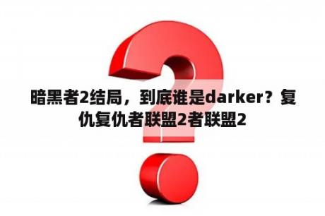 暗黑者2结局，到底谁是darker？复仇复仇者联盟2者联盟2