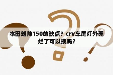 本田雄帅150的缺点？crv车尾灯外壳烂了可以换吗？