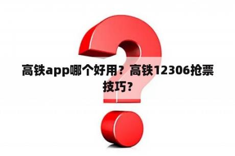 高铁app哪个好用？高铁12306抢票技巧？