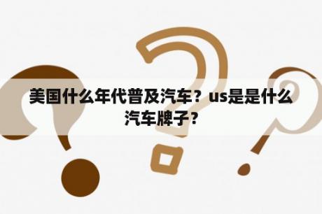 美国什么年代普及汽车？us是是什么汽车牌子？