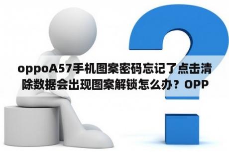 oppoA57手机图案密码忘记了点击清除数据会出现图案解锁怎么办？OPPOA57手机密码忘记了怎么重设（如果关机按清除数据的话还需要输入锁屏密码）？