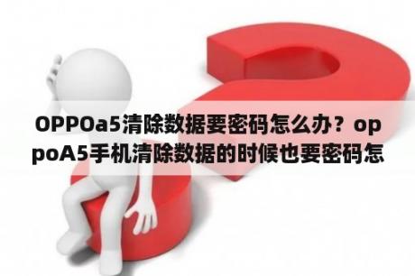 OPPOa5清除数据要密码怎么办？oppoA5手机清除数据的时候也要密码怎么办？