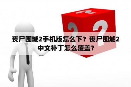 丧尸围城2手机版怎么下？丧尸围城2中文补丁怎么覆盖？