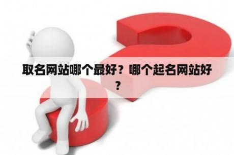 取名网站哪个最好？哪个起名网站好？