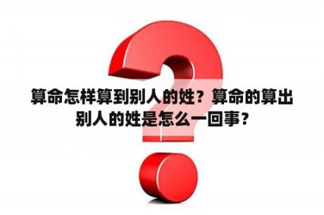 算命怎样算到别人的姓？算命的算出别人的姓是怎么一回事？