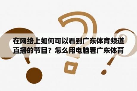 在网络上如何可以看到广东体育频道直播的节目？怎么用电脑看广东体育频道？