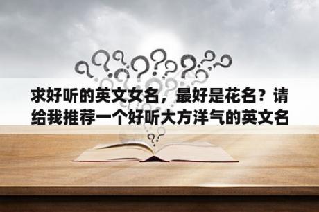 求好听的英文女名，最好是花名？请给我推荐一个好听大方洋气的英文名字？