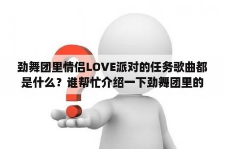 劲舞团里情侣LOVE派对的任务歌曲都是什么？谁帮忙介绍一下劲舞团里的歌有哪些好听？