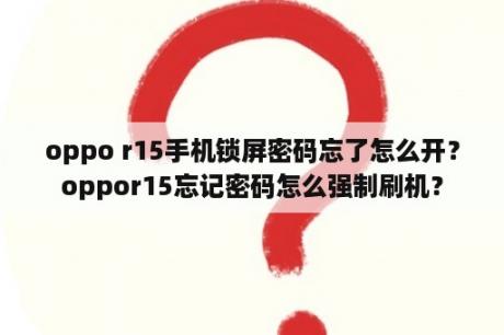 oppo r15手机锁屏密码忘了怎么开？oppor15忘记密码怎么强制刷机？