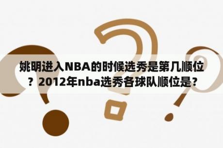 姚明进入NBA的时候选秀是第几顺位？2012年nba选秀各球队顺位是？