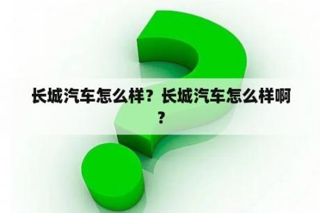 长城汽车怎么样？长城汽车怎么样啊？