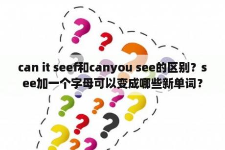 can it seef和canyou see的区别？see加一个字母可以变成哪些新单词？