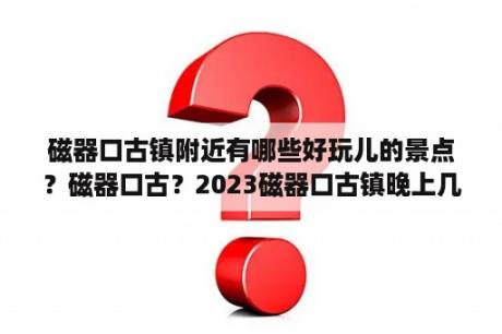 磁器口古镇附近有哪些好玩儿的景点？磁器口古？2023磁器口古镇晚上几点关门？