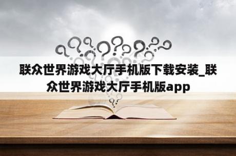 联众世界游戏大厅手机版下载安装_联众世界游戏大厅手机版app