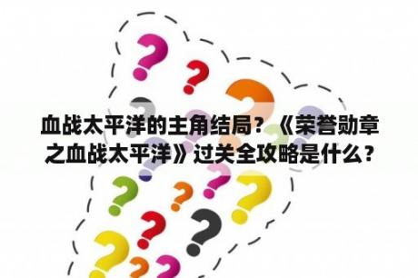 血战太平洋的主角结局？《荣誉勋章之血战太平洋》过关全攻略是什么？