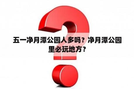 五一净月潭公园人多吗？净月潭公园里必玩地方？