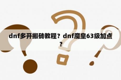 dnf多开搬砖教程？dnf魔皇63级加点？