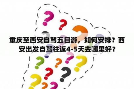 重庆至西安自驾五日游，如何安排？西安出发自驾往返4-5天去哪里好？