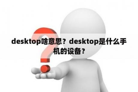 desktop啥意思？desktop是什么手机的设备？