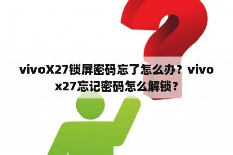 vivoX27锁屏密码忘了怎么办？vivox27忘记密码怎么解锁？