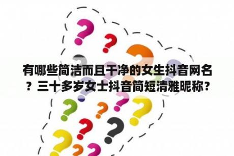 有哪些简洁而且干净的女生抖音网名？三十多岁女士抖音简短清雅昵称？