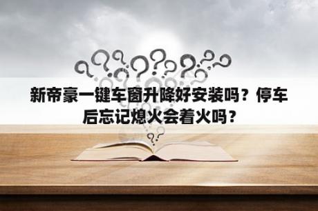 新帝豪一键车窗升降好安装吗？停车后忘记熄火会着火吗？