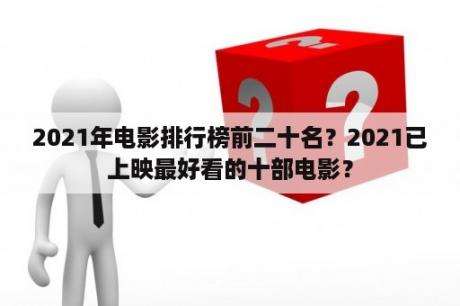 2021年电影排行榜前二十名？2021已上映最好看的十部电影？