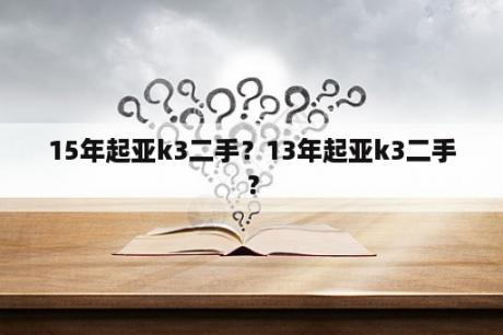 15年起亚k3二手？13年起亚k3二手？