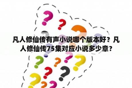 凡人修仙传有声小说哪个版本好？凡人修仙传75集对应小说多少章？