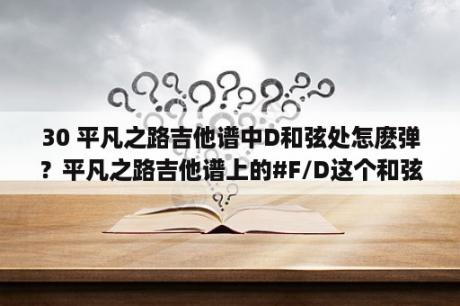 30 平凡之路吉他谱中D和弦处怎麽弹？平凡之路吉他谱上的#F/D这个和弦怎么弹？