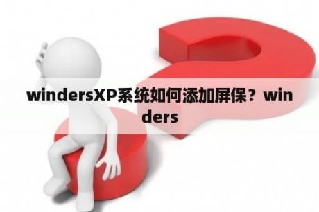 windersXP系统如何添加屏保？winders