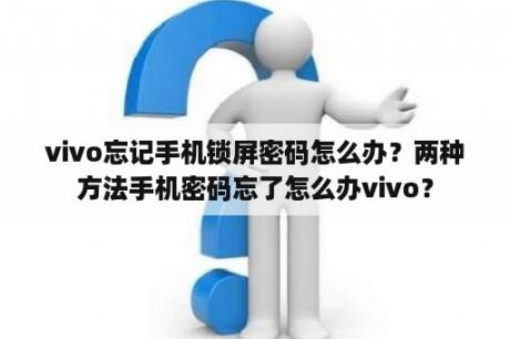 vivo忘记手机锁屏密码怎么办？两种方法手机密码忘了怎么办vivo？