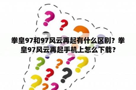 拳皇97和97风云再起有什么区别？拳皇97风云再起手机上怎么下载？