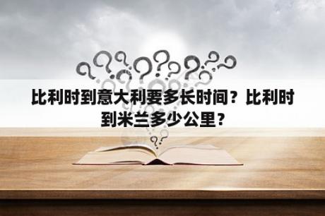 比利时到意大利要多长时间？比利时到米兰多少公里？