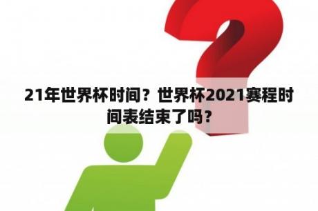 21年世界杯时间？世界杯2021赛程时间表结束了吗？