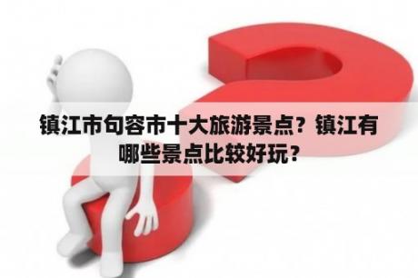 镇江市句容市十大旅游景点？镇江有哪些景点比较好玩？