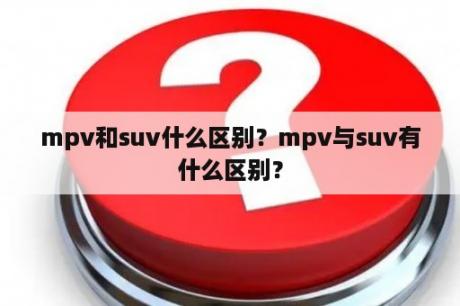 mpv和suv什么区别？mpv与suv有什么区别？