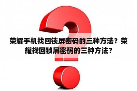 荣耀手机找回锁屏密码的三种方法？荣耀找回锁屏密码的三种方法？