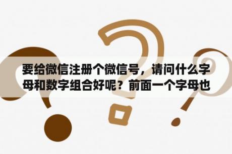 要给微信注册个微信号,请问什么字母和数字组合好呢?前面一个字母也可以,主要一串数字要好听有意义点?好看的英语名字 要给微信注册个微信号,请问什么字母和数字组合好呢?前面一个字母也可以,主要一串数字要好听有意义点?好看的英语名字